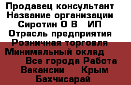 Продавец-консультант › Название организации ­ Сиротин О.В., ИП › Отрасль предприятия ­ Розничная торговля › Минимальный оклад ­ 40 000 - Все города Работа » Вакансии   . Крым,Бахчисарай